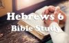 Hebrews 6 Bible Study, Summary and Discussion Questions
